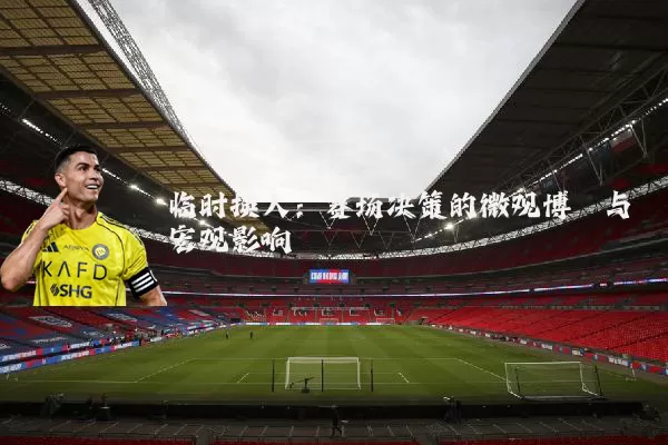 临时换人：赛场决策的微观博弈与宏观影响
