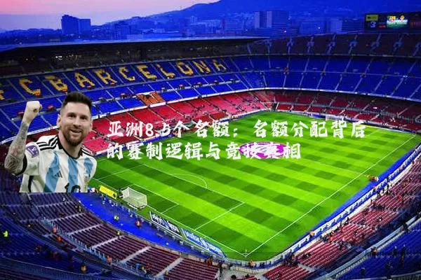 亚洲8.5个名额：名额分配背后的赛制逻辑与竞技真相