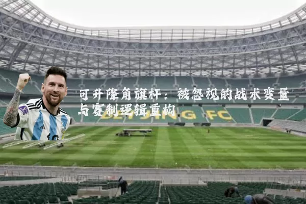 可升降角旗杆：被忽视的战术变量与赛制逻辑重构